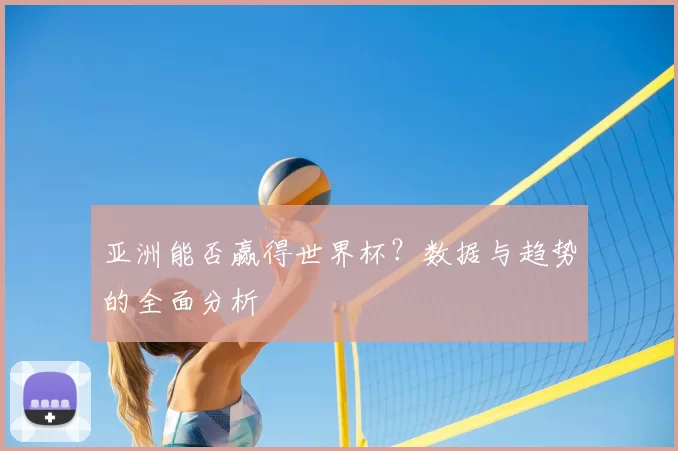 亚洲能否赢得世界杯?数据与趋势的全面分析