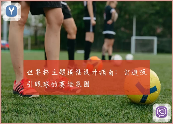世界杯主题横幅设计指南:打造吸引眼球的赛场氛围
