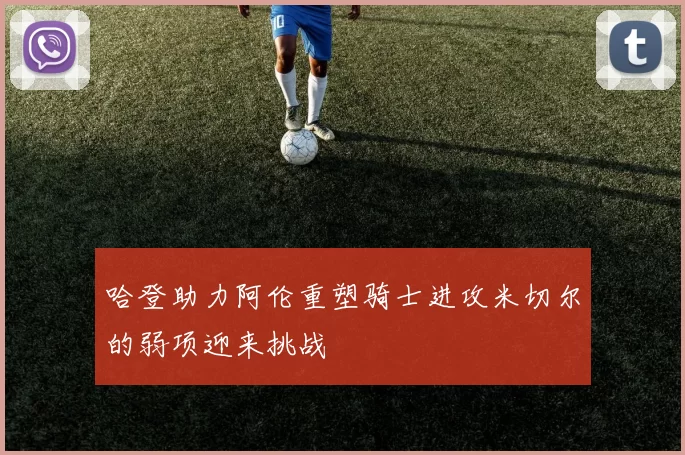哈登助力阿伦重塑骑士进攻米切尔的弱项迎来挑战