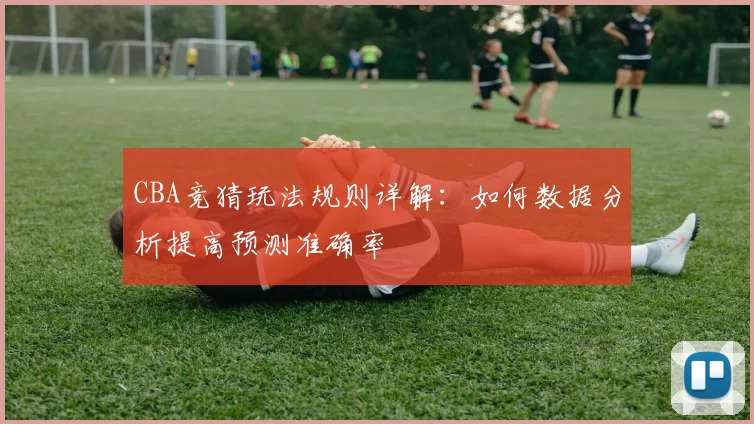 CBA竞猜玩法规则详解：如何数据分析提高预测准确率