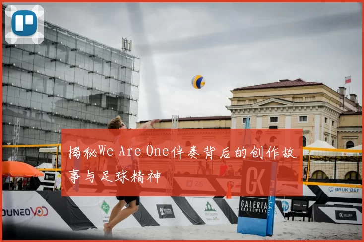 揭秘We Are One伴奏背后的创作故事与足球精神