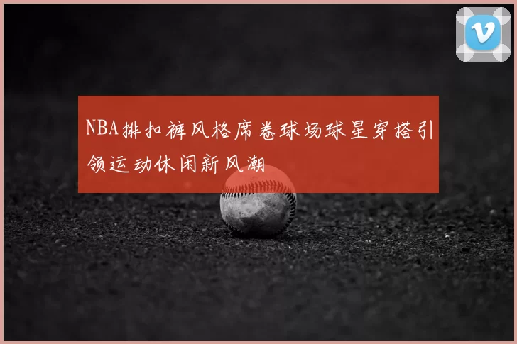 NBA排扣裤风格席卷球场球星穿搭引领运动休闲新风潮