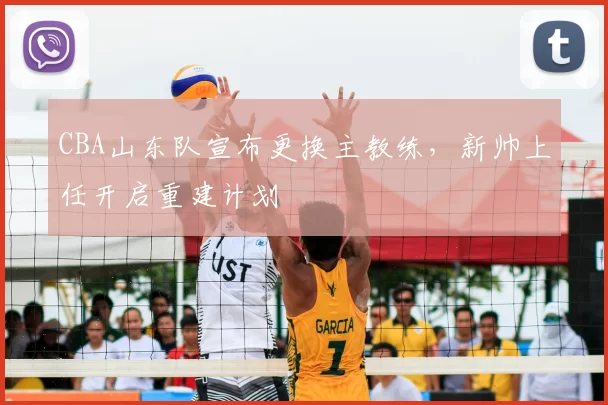 CBA山东队宣布更换主教练，新帅上任开启重建计划