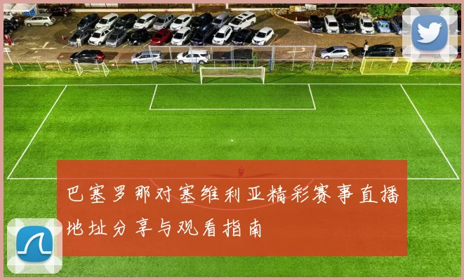 巴塞罗那对塞维利亚精彩赛事直播地址分享与观看指南