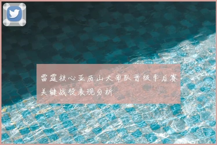 雷霆核心亚历山大率队晋级季后赛关键战役表现分析