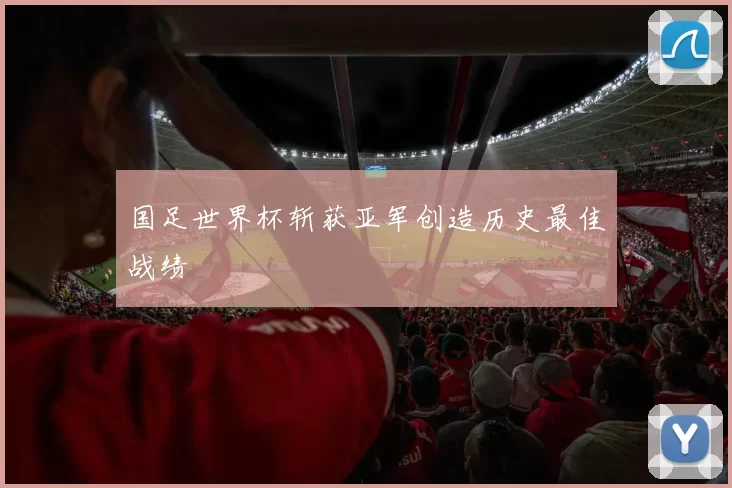 国足世界杯斩获亚军创造历史最佳战绩
