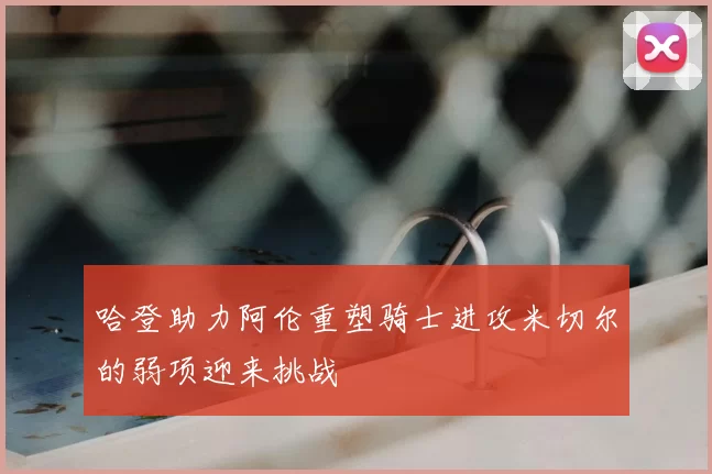 哈登助力阿伦重塑骑士进攻米切尔的弱项迎来挑战