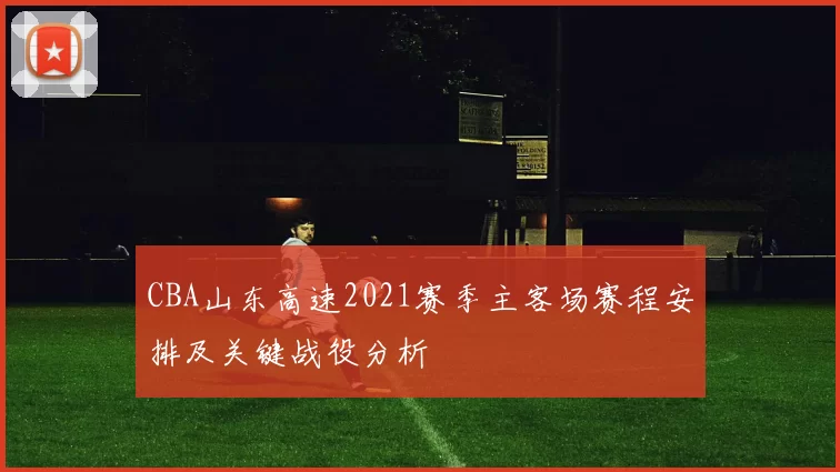 CBA山东高速2021赛季主客场赛程安排及关键战役分析
