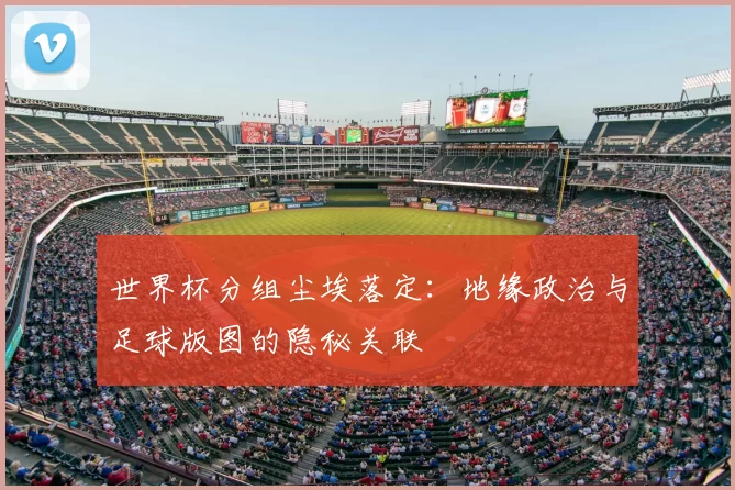 世界杯分组尘埃落定：地缘政治与足球版图的隐秘关联