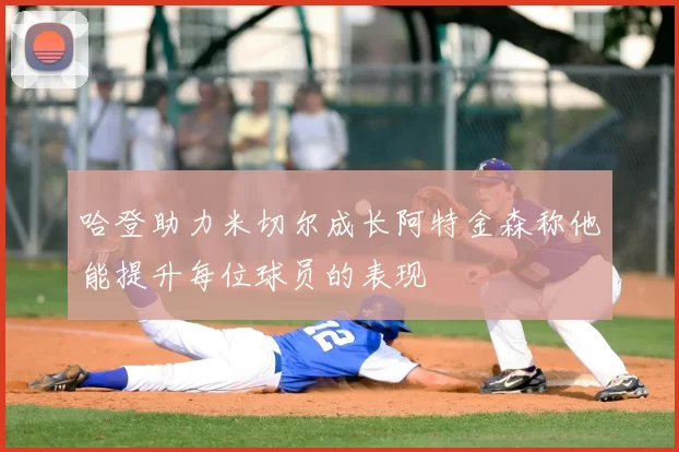 哈登助力米切尔成长阿特金森称他能提升每位球员的表现