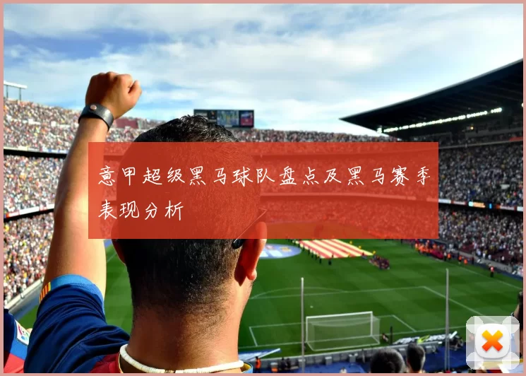 意甲超级黑马球队盘点及黑马赛季表现分析