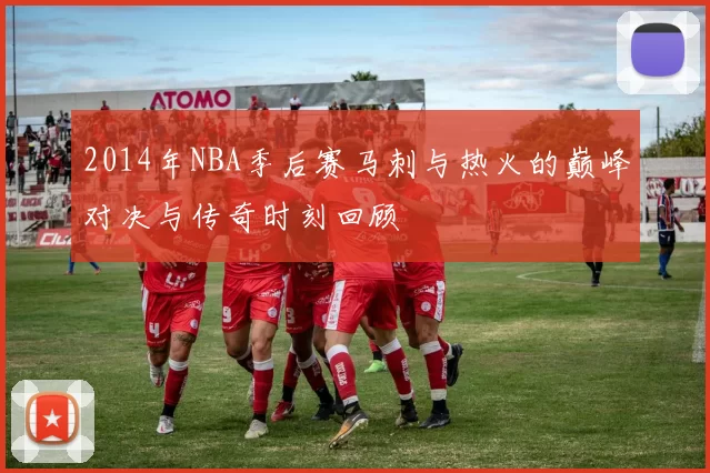 2014年NBA季后赛马刺与热火的巅峰对决与传奇时刻回顾