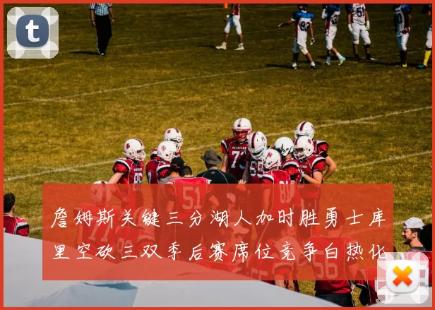 詹姆斯关键三分湖人加时胜勇士库里空砍三双季后赛席位竞争白热化