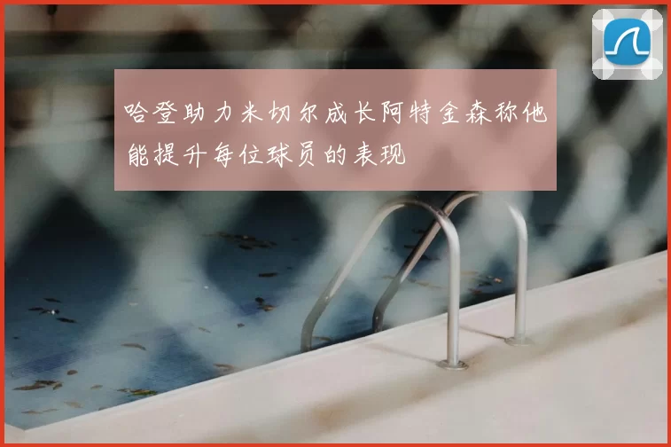 哈登助力米切尔成长阿特金森称他能提升每位球员的表现