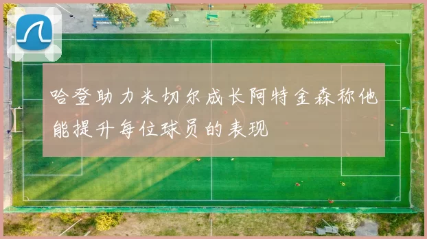 哈登助力米切尔成长阿特金森称他能提升每位球员的表现