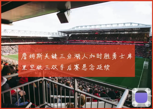 詹姆斯关键三分湖人加时胜勇士库里空砍三双季后赛悬念延续