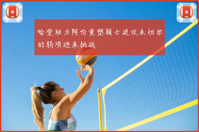 哈登助力阿伦重塑骑士进攻米切尔的弱项迎来挑战