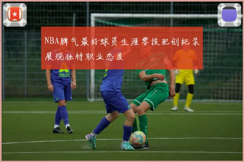 NBA脾气最好球员生涯零技犯创纪录展现独特职业态度
