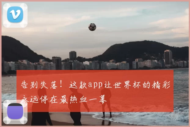 告别失落!这款app让世界杯的精彩永远停在最热血一幕
