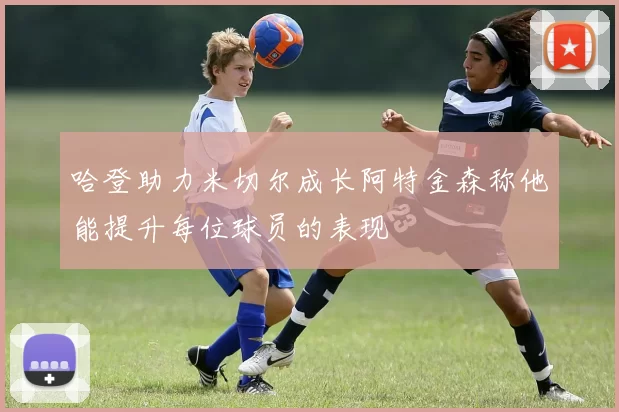 哈登助力米切尔成长阿特金森称他能提升每位球员的表现