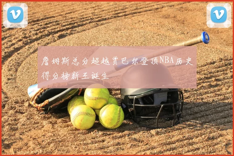 詹姆斯总分超越贾巴尔登顶NBA历史得分榜新王诞生