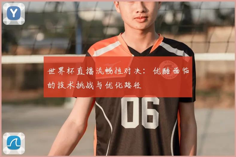 世界杯直播流畅性对决：优酷面临的技术挑战与优化路径