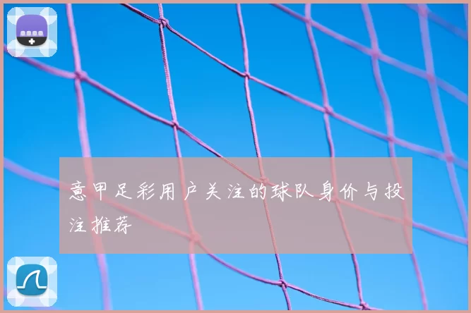 意甲足彩用户关注的球队身价与投注推荐