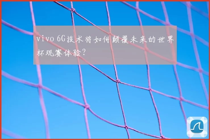 vivo 6G技术将如何颠覆未来的世界杯观赛体验?