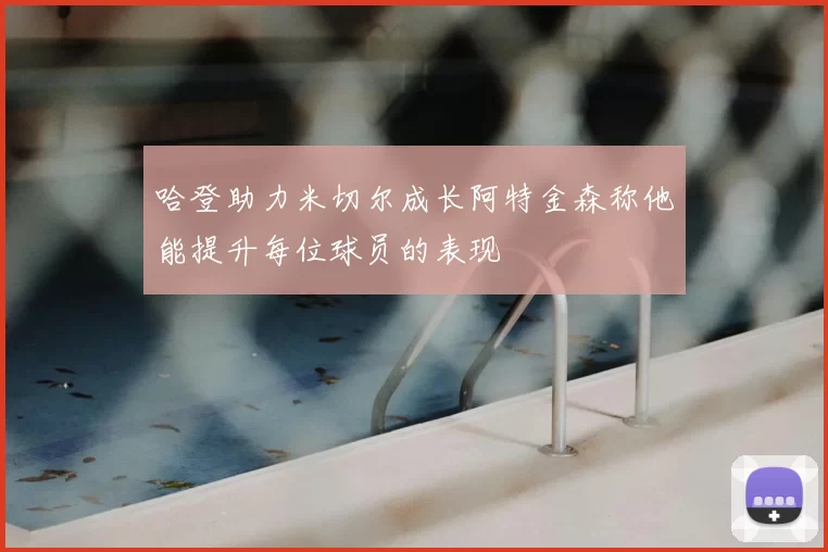 哈登助力米切尔成长阿特金森称他能提升每位球员的表现