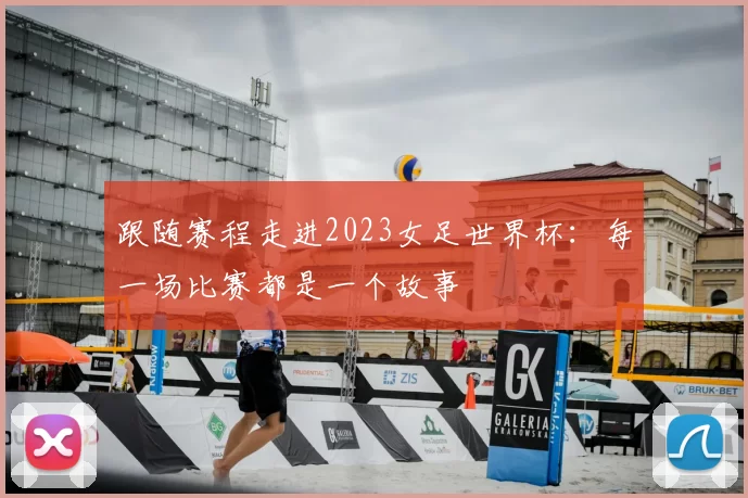 跟随赛程走进2023女足世界杯：每一场比赛都是一个故事