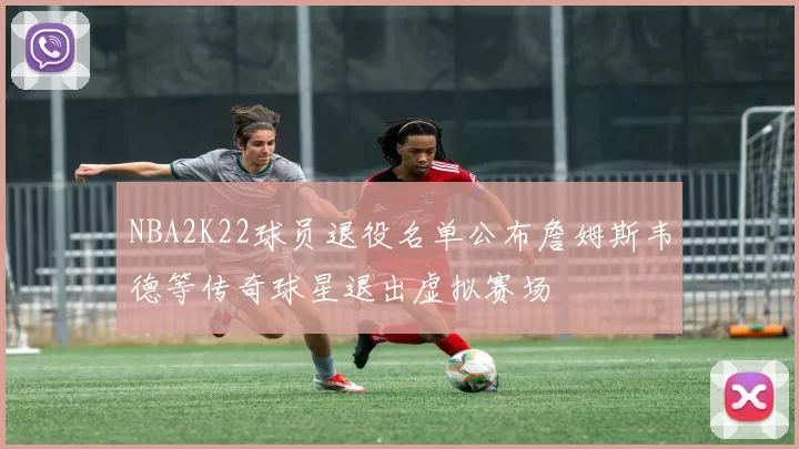 NBA2K22球员退役名单公布詹姆斯韦德等传奇球星退出虚拟赛场