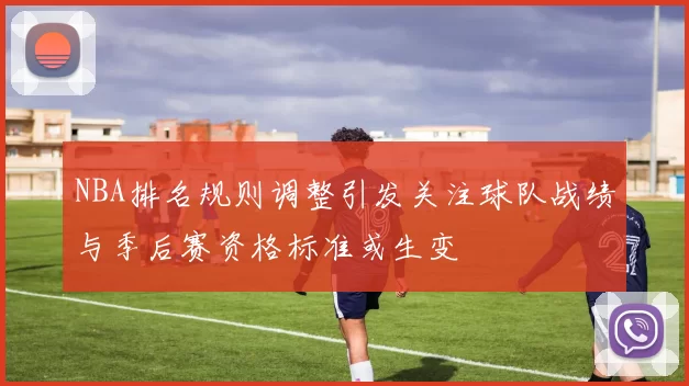 NBA排名规则调整引发关注球队战绩与季后赛资格标准或生变