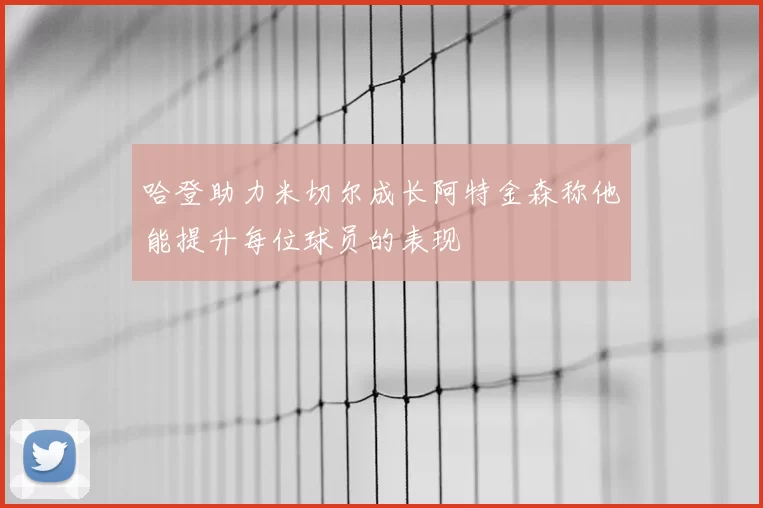 哈登助力米切尔成长阿特金森称他能提升每位球员的表现