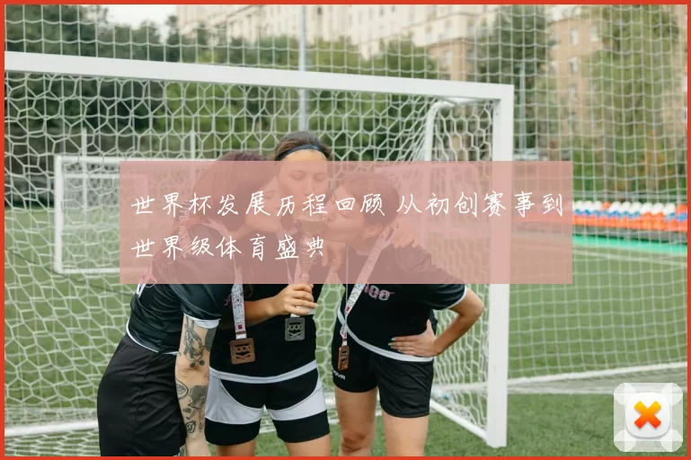 世界杯发展历程回顾 从初创赛事到世界级体育盛典