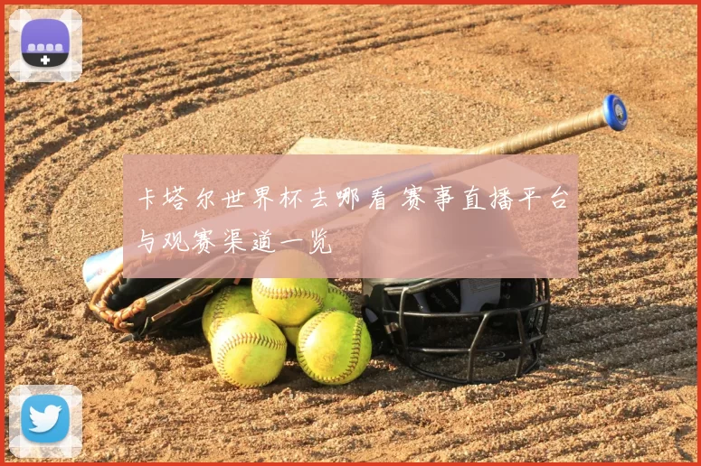 卡塔尔世界杯去哪看 赛事直播平台与观赛渠道一览