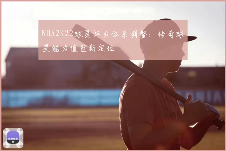 NBA2K22球员评分体系调整，传奇球星能力值重新定位