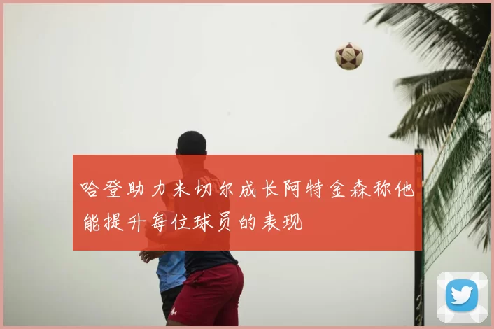 哈登助力米切尔成长阿特金森称他能提升每位球员的表现
