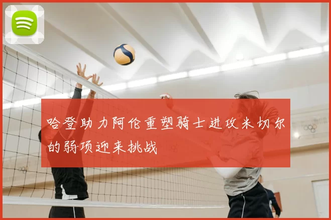 哈登助力阿伦重塑骑士进攻米切尔的弱项迎来挑战