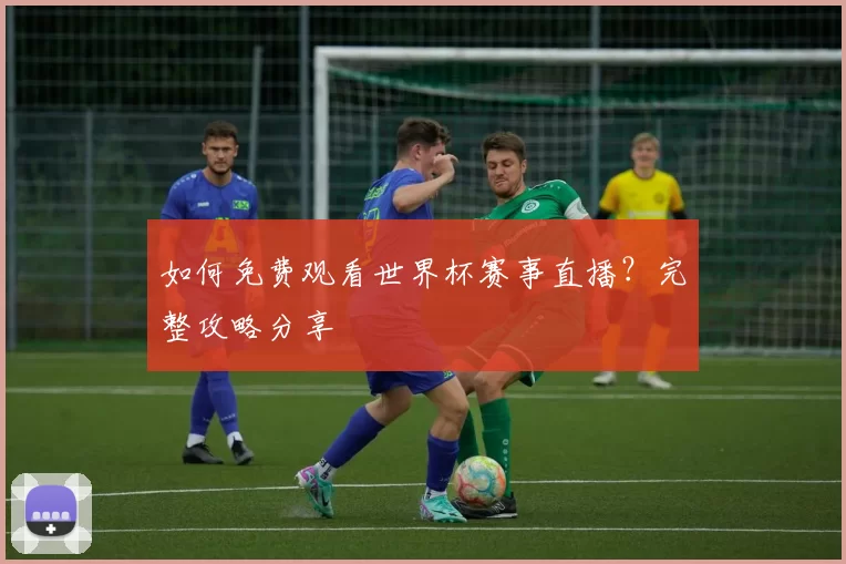 如何免费观看世界杯赛事直播？完整攻略分享
