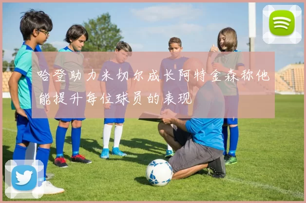 哈登助力米切尔成长阿特金森称他能提升每位球员的表现