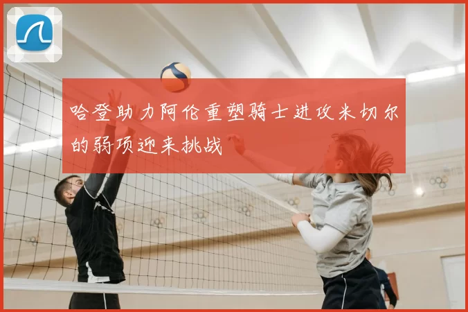 哈登助力阿伦重塑骑士进攻米切尔的弱项迎来挑战