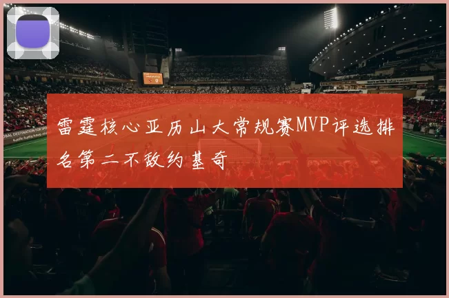 雷霆核心亚历山大常规赛MVP评选排名第二不敌约基奇