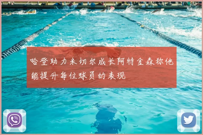 哈登助力米切尔成长阿特金森称他能提升每位球员的表现