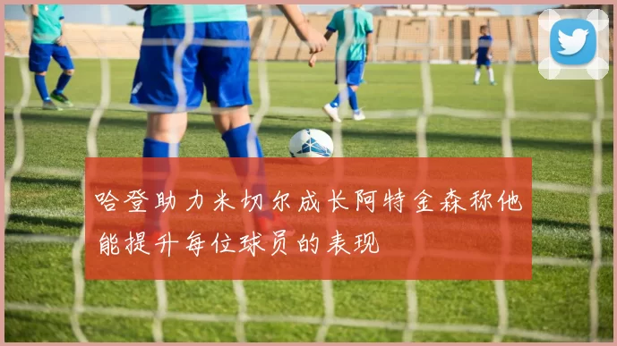 哈登助力米切尔成长阿特金森称他能提升每位球员的表现