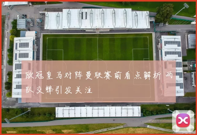欧冠皇马对阵曼联赛前看点解析 两队交锋引发关注