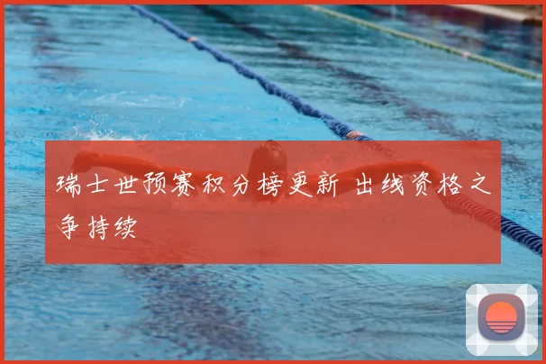 瑞士世预赛积分榜更新 出线资格之争持续