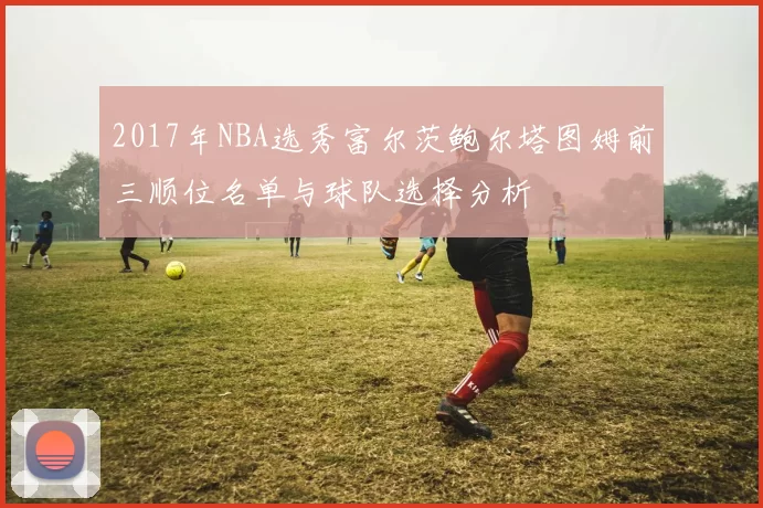 2017年NBA选秀富尔茨鲍尔塔图姆前三顺位名单与球队选择分析