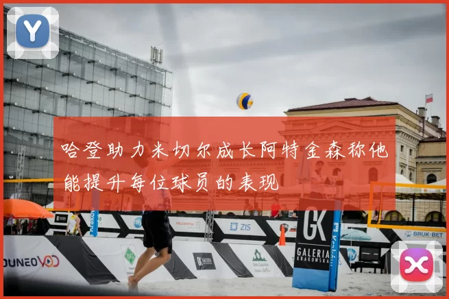 哈登助力米切尔成长阿特金森称他能提升每位球员的表现