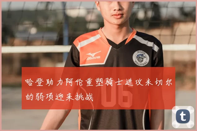 哈登助力阿伦重塑骑士进攻米切尔的弱项迎来挑战