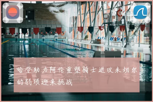 哈登助力阿伦重塑骑士进攻米切尔的弱项迎来挑战